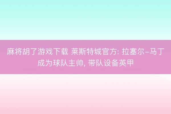 麻将胡了游戏下载 莱斯特城官方: 拉塞尔-马丁成为球队主帅， 带队设备英甲