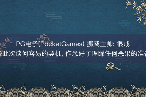 PG电子(PocketGames) 挪威主帅: 很戒备此次谈何容易的契机， 作念好了理睬任何恶果的准备