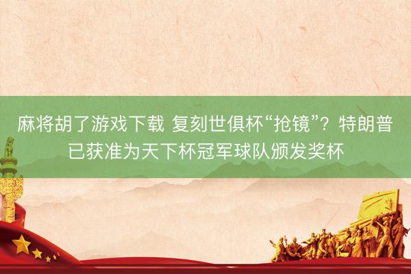 麻将胡了游戏下载 复刻世俱杯“抢镜”？特朗普已获准为天下杯冠军球队颁发奖杯