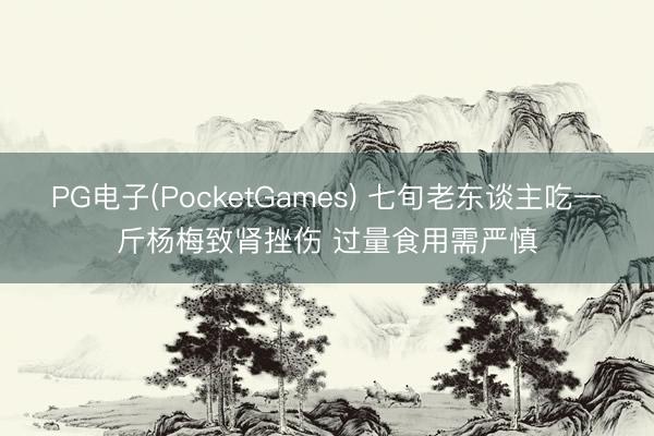 PG电子(PocketGames) 七旬老东谈主吃一斤杨梅致肾挫伤 过量食用需严慎