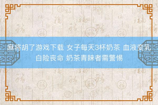 麻将胡了游戏下载 女子每天3杯奶茶 血液变乳白险丧命 奶茶青睐者需警惕
