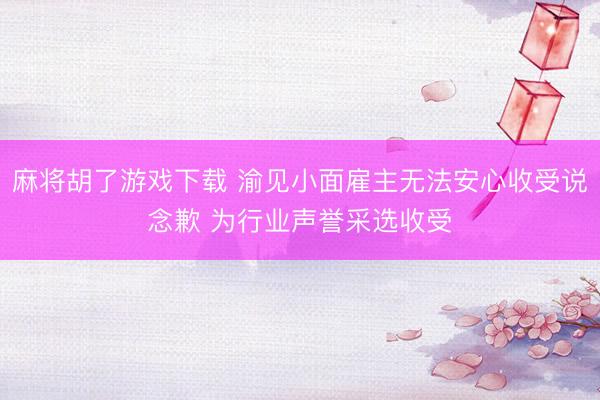 麻将胡了游戏下载 渝见小面雇主无法安心收受说念歉 为行业声誉采选收受
