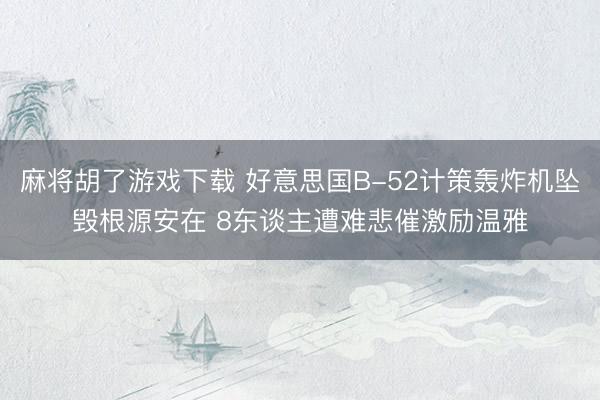 麻将胡了游戏下载 好意思国B-52计策轰炸机坠毁根源安在 8东谈主遭难悲催激励温雅