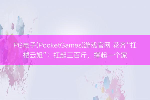 PG电子(PocketGames)游戏官网 花齐“扛楼云姐”：扛起三百斤，撑起一个家