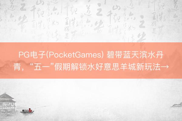 PG电子(PocketGames) 碧带蓝天滨水丹青，“五一”假期解锁水好意思羊城新玩法→
