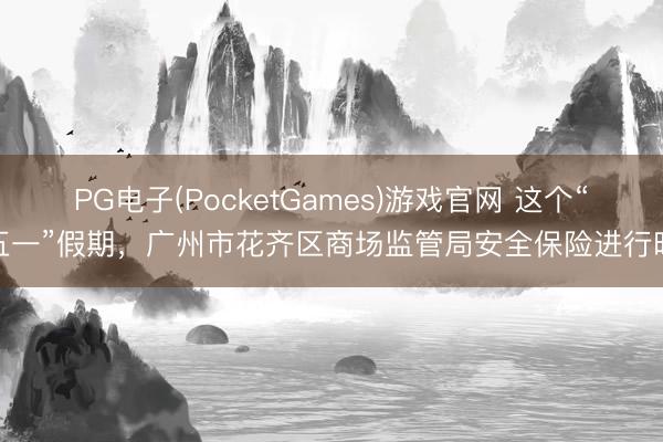 PG电子(PocketGames)游戏官网 这个“五一”假期，广州市花齐区商场监管局安全保险进行时