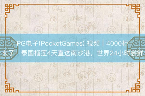 PG电子(PocketGames) 视频｜4000柜来了！泰国榴莲4天直达南沙港，世界24小时尝鲜
