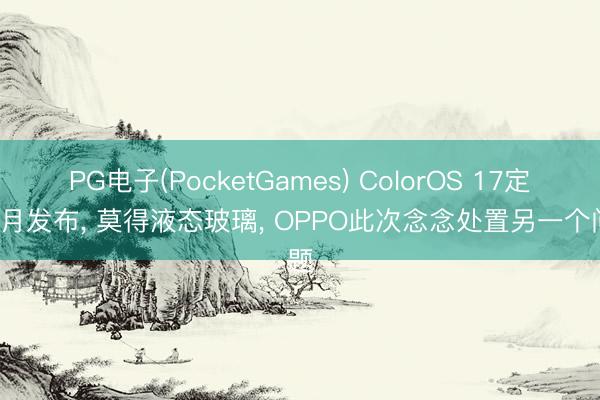 PG电子(PocketGames) ColorOS 17定档8月发布， 莫得液态玻璃， OPPO此次念念处置另一个问题