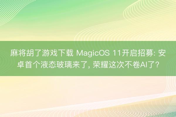 麻将胡了游戏下载 MagicOS 11开启招募: 安卓首个液态玻璃来了， 荣耀这次不卷AI了?