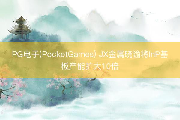 PG电子(PocketGames) JX金属晓谕将InP基板产能扩大10倍