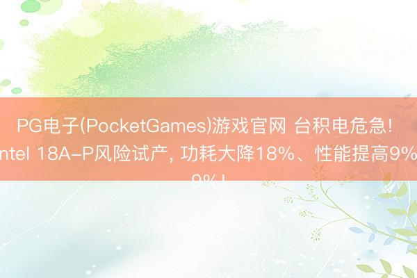 PG电子(PocketGames)游戏官网 台积电危急! intel 18A-P风险试产， 功耗大降18%、性能提高9%!
