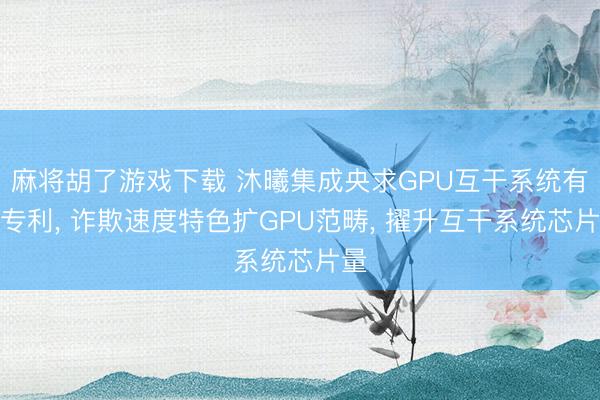 麻将胡了游戏下载 沐曦集成央求GPU互干系统有关专利， 诈欺速度特色扩GPU范畴， 擢升互干系统芯片量