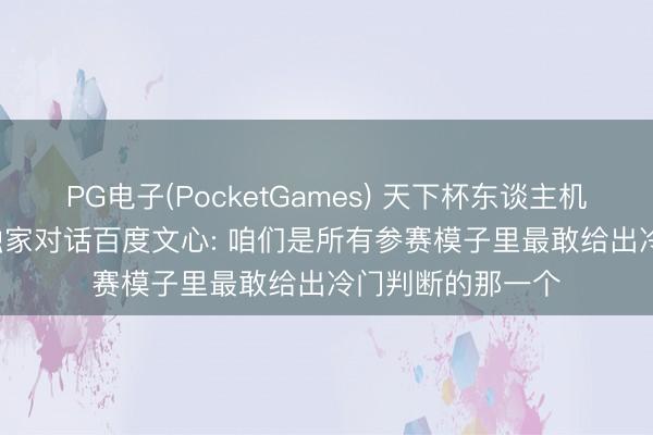 PG电子(PocketGames) 天下杯东谈主机大战“火出圈”， 独家对话百度文心: 咱们是所有参赛模子里最敢给出冷门判断的那一个