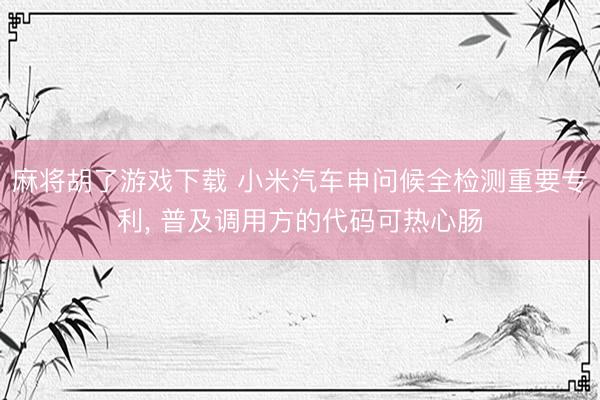 麻将胡了游戏下载 小米汽车申问候全检测重要专利， 普及调用方的代码可热心肠