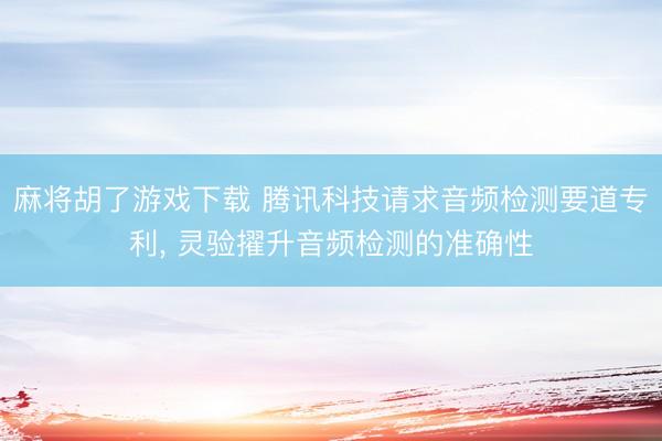 麻将胡了游戏下载 腾讯科技请求音频检测要道专利， 灵验擢升音频检测的准确性