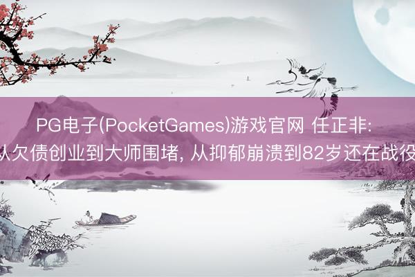 PG电子(PocketGames)游戏官网 任正非: 从欠债创业到大师围堵, 从抑郁崩溃到82岁还在战役!