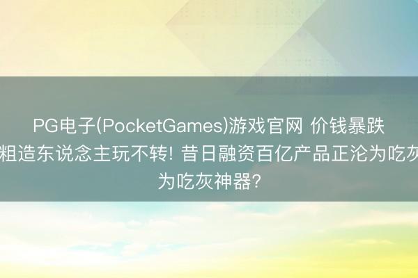 PG电子(PocketGames)游戏官网 价钱暴跌60%, 粗造东说念主玩不转! 昔日融资百亿产品正沦为吃灰神器?
