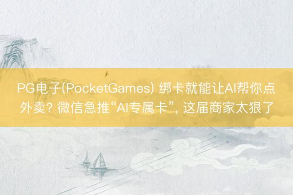 PG电子(PocketGames) 绑卡就能让AI帮你点外卖? 微信急推“AI专属卡”， 这届商家太狠了