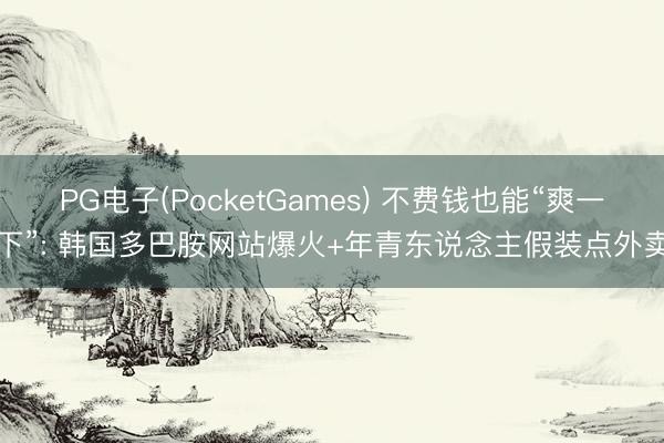 PG电子(PocketGames) 不费钱也能“爽一下”: 韩国多巴胺网站爆火+年青东说念主假装点外卖