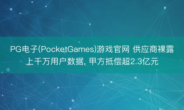 PG电子(PocketGames)游戏官网 供应商裸露上千万用户数据, 甲方抵偿超2.3亿元