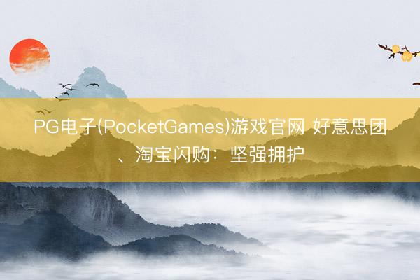 PG电子(PocketGames)游戏官网 好意思团、淘宝闪购:坚强拥护