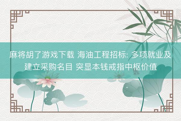 麻将胡了游戏下载 海油工程招标: 多项就业及建立采购名目 突显本钱戒指中枢价值