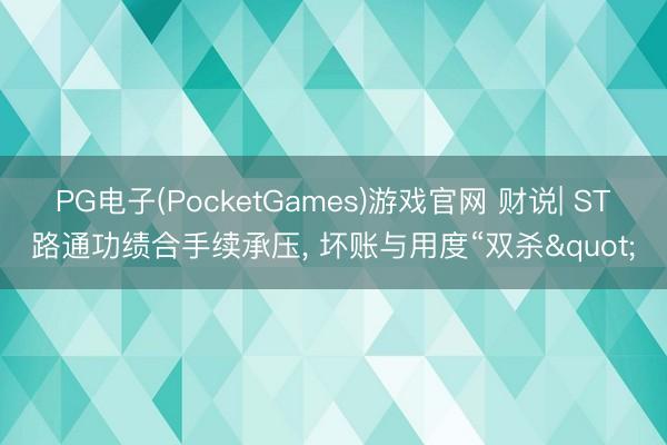 PG电子(PocketGames)游戏官网 财说| ST路通功绩合手续承压, 坏账与用度“双杀"