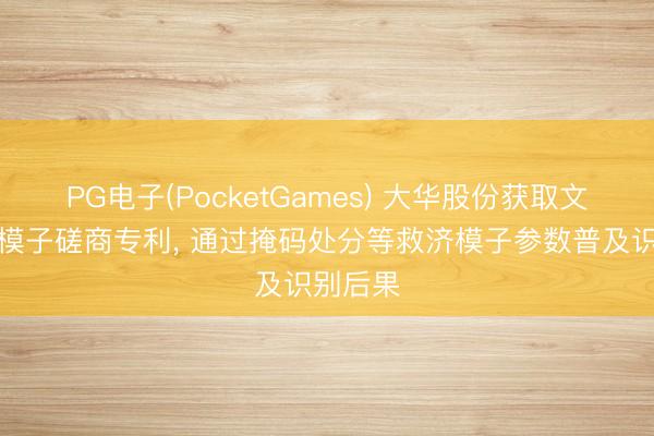 PG电子(PocketGames) 大华股份获取文本识别模子磋商专利， 通过掩码处分等救济模子参数普及识别后果