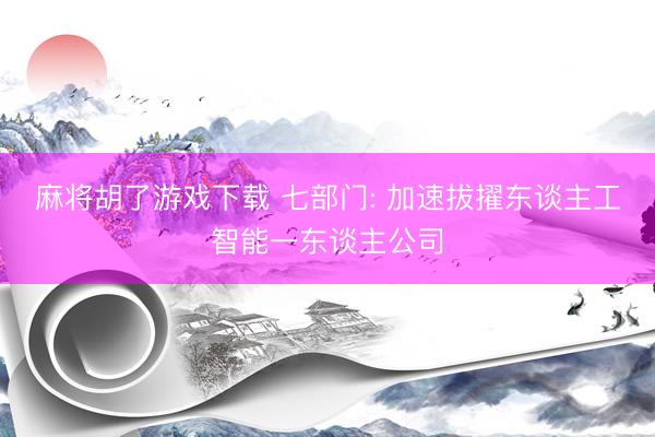 麻将胡了游戏下载 七部门: 加速拔擢东谈主工智能一东谈主公司