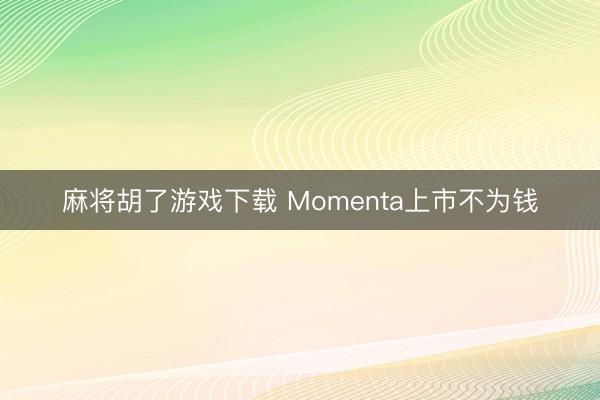 麻将胡了游戏下载 Momenta上市不为钱