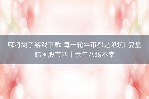 麻将胡了游戏下载 每一轮牛市都是陷坑! 复盘韩国股市四十余年八场不幸