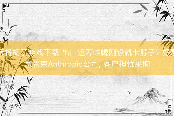 麻将胡了游戏下载 出口运筹帷幄刚设就卡脖子? 好意思管束Anthropic公司， 客户担忧采购