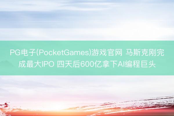 PG电子(PocketGames)游戏官网 马斯克刚完成最大IPO 四天后600亿拿下AI编程巨头