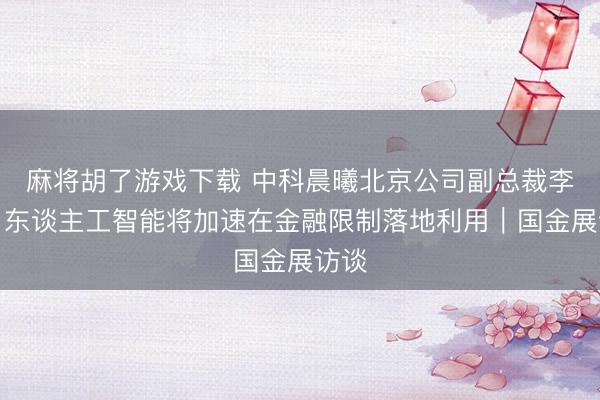 麻将胡了游戏下载 中科晨曦北京公司副总裁李柳:东谈主工智能将加速在金融限制落地利用|国金展访谈