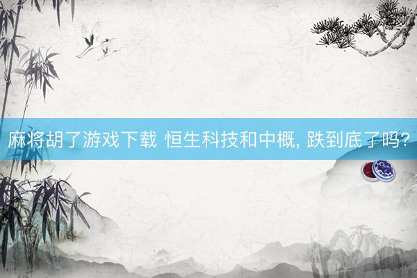 麻将胡了游戏下载 恒生科技和中概， 跌到底了吗?