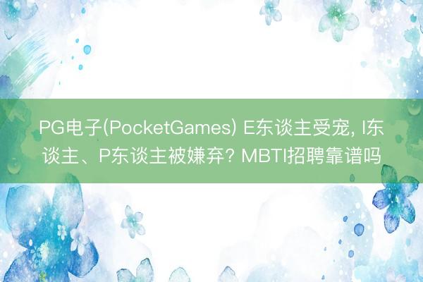 PG电子(PocketGames) E东谈主受宠， I东谈主、P东谈主被嫌弃? MBTI招聘靠谱吗