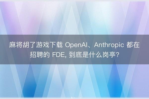 麻将胡了游戏下载 OpenAI、Anthropic 都在招聘的 FDE, 到底是什么岗亭?
