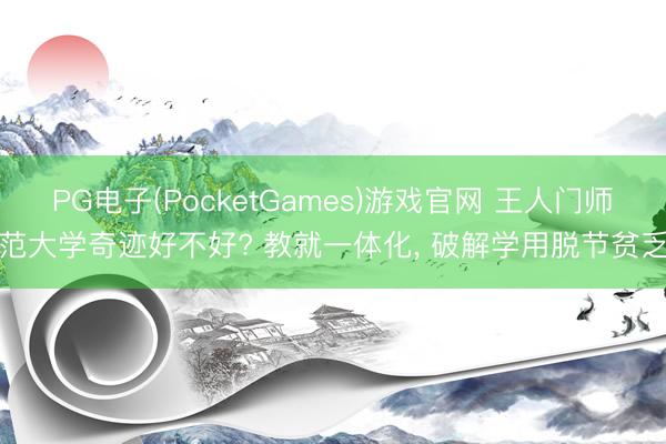 PG电子(PocketGames)游戏官网 王人门师范大学奇迹好不好? 教就一体化, 破解学用脱节贫乏