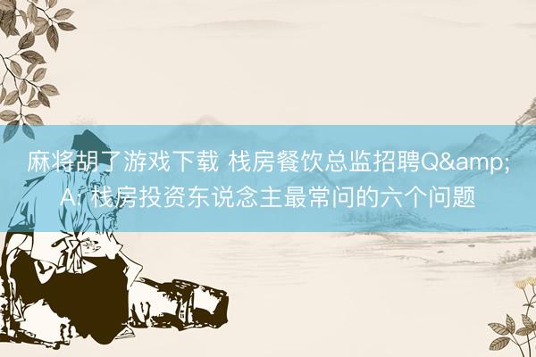 麻将胡了游戏下载 栈房餐饮总监招聘Q&A: 栈房投资东说念主最常问的六个问题
